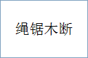 绳锯木断的意思,及其含义,绳锯木断基本解释