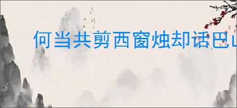 何当共剪西窗烛却话巴山夜雨时