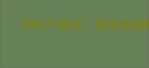 平时不烧香，急来抱佛脚
