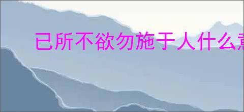 已所不欲勿施于人什么意思的成语